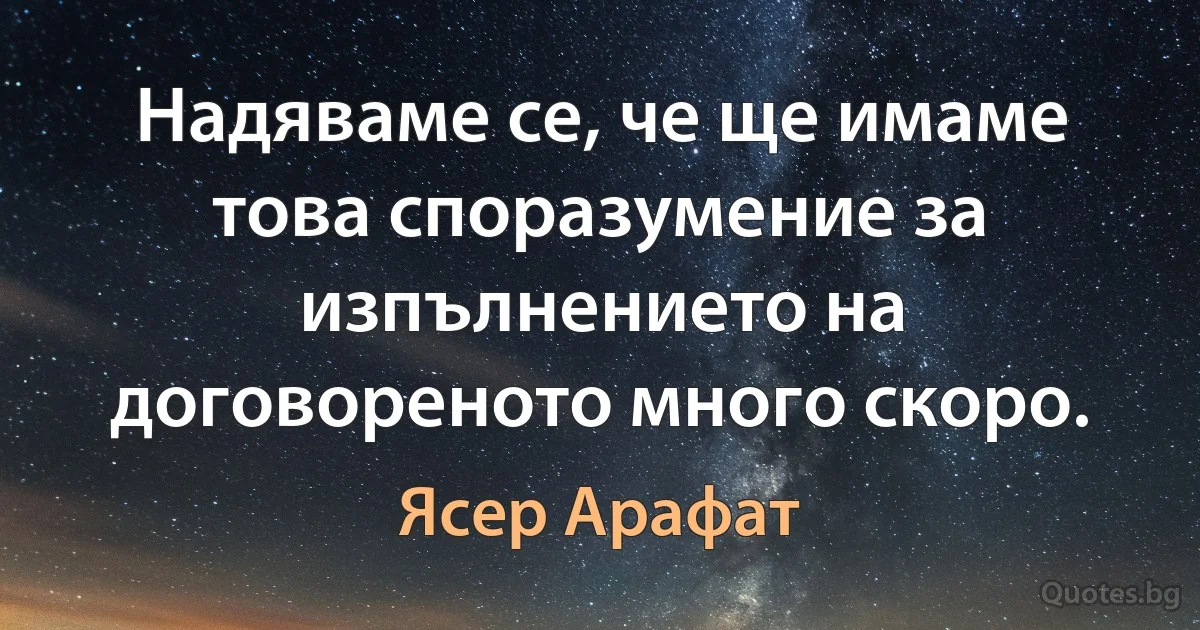 Надяваме се, че ще имаме това споразумение за изпълнението на договореното много скоро. (Ясер Арафат)