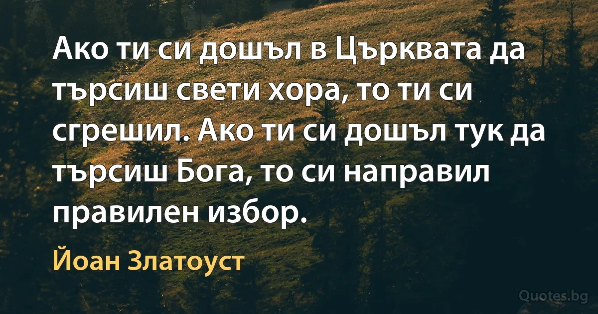 Ако ти си дошъл в Църквата да търсиш свети хора, то ти си сгрешил. Ако ти си дошъл тук да търсиш Бога, то си направил правилен избор. (Йоан Златоуст)