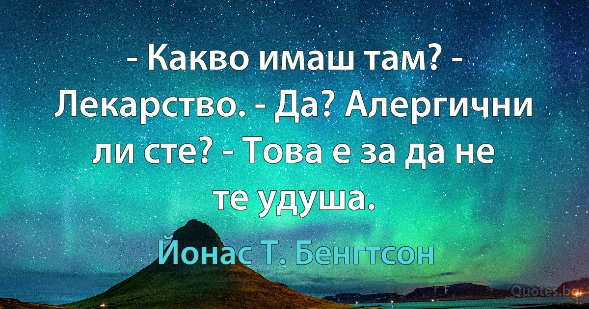 - Какво имаш там? - Лекарство. - Да? Алергични ли сте? - Това е за да не те удуша. (Йонас Т. Бенгтсон)