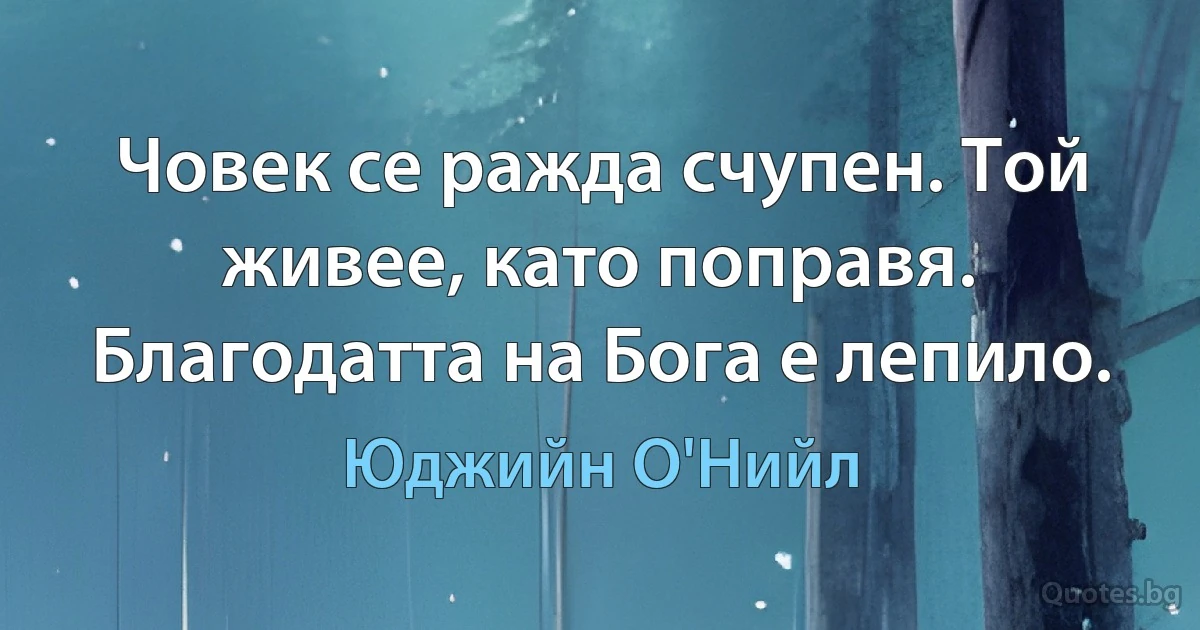 Човек се ражда счупен. Той живее, като поправя. Благодатта на Бога е лепило. (Юджийн О'Нийл)