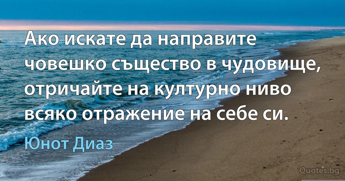 Ако искате да направите човешко същество в чудовище, отричайте на културно ниво всяко отражение на себе си. (Юнот Диаз)