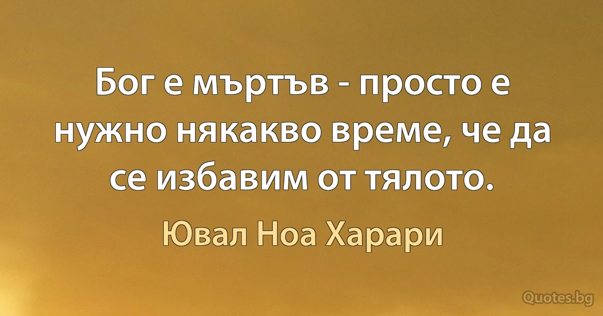 Бог е мъртъв - просто е нужно някакво време, че да се избавим от тялото. (Ювал Ноа Харари)