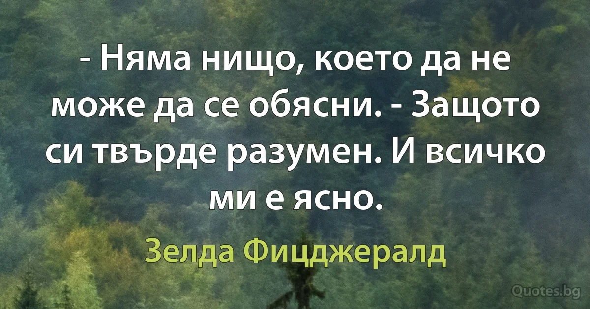 - Няма нищо, което да не може да се обясни. - Защото си твърде разумен. И всичко ми е ясно. (Зелда Фицджералд)