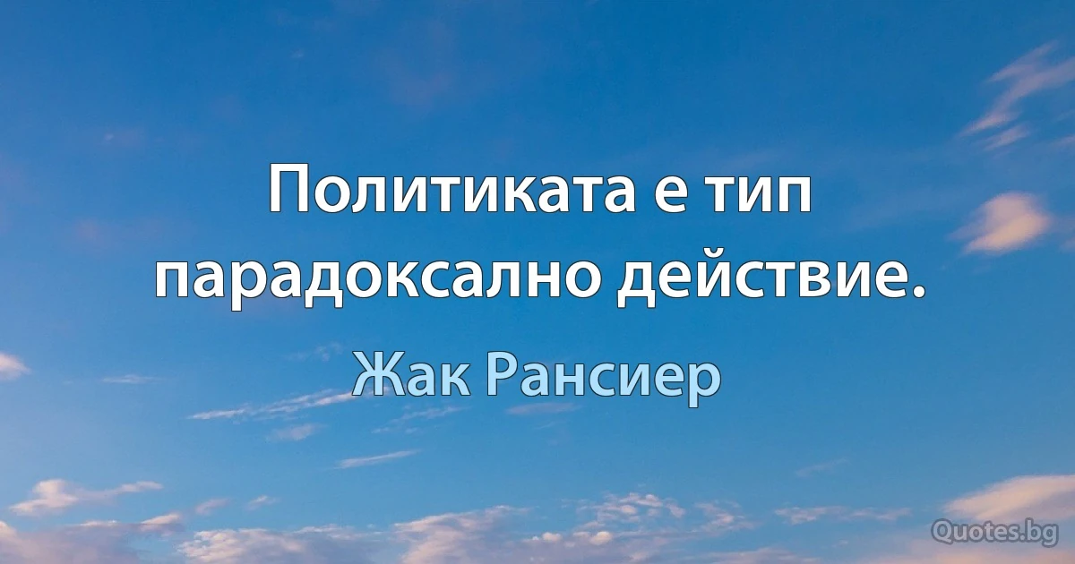 Политиката е тип парадоксално действие. (Жак Рансиер)