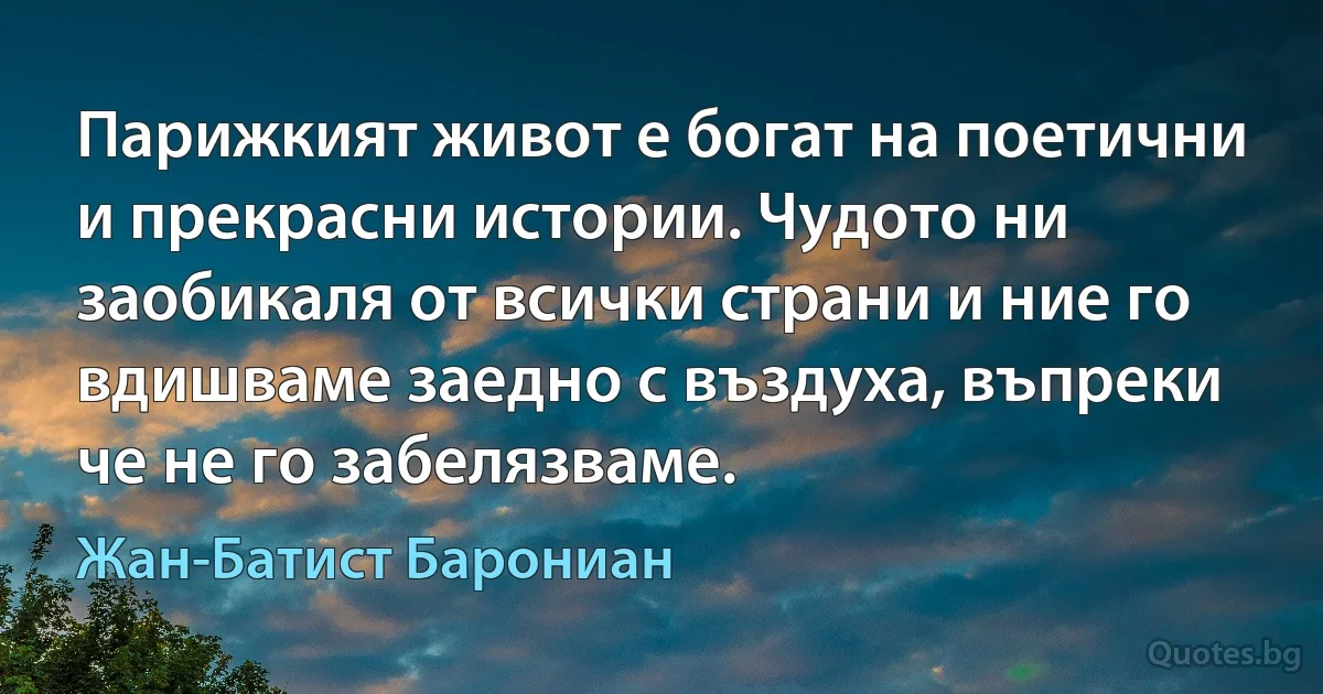 Парижкият живот е богат на поетични и прекрасни истории. Чудото ни заобикаля от всички страни и ние го вдишваме заедно с въздуха, въпреки че не го забелязваме. (Жан-Батист Барониан)