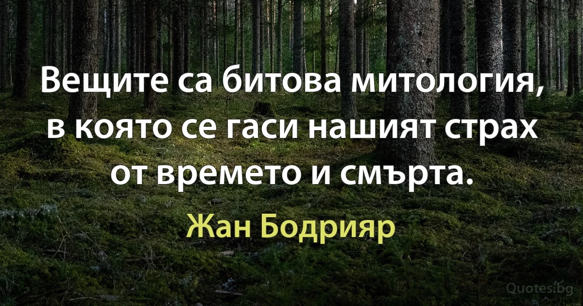 Вещите са битова митология, в която се гаси нашият страх от времето и смърта. (Жан Бодрияр)