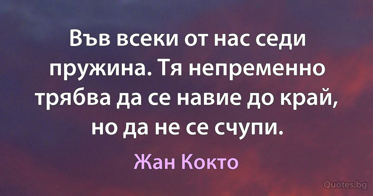 Във всеки от нас седи пружина. Тя непременно трябва да се навие до край, но да не се счупи. (Жан Кокто)