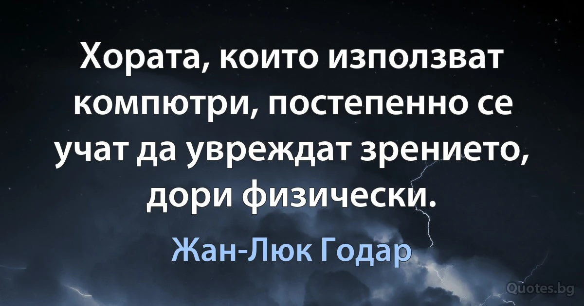 Хората, които използват компютри, постепенно се учат да увреждат зрението, дори физически. (Жан-Люк Годар)