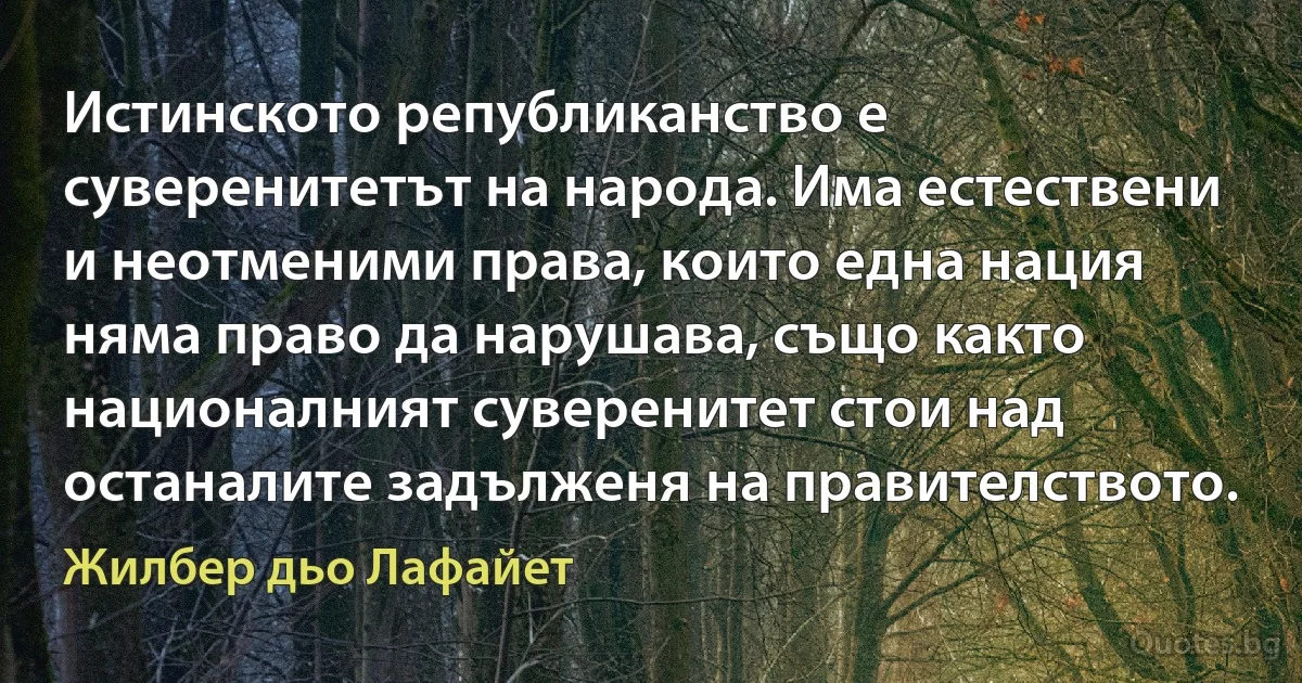 Истинското републиканство е суверенитетът на народа. Има естествени и неотменими права, които една нация няма право да нарушава, също както националният суверенитет стои над останалите задълженя на правителството. (Жилбер дьо Лафайет)