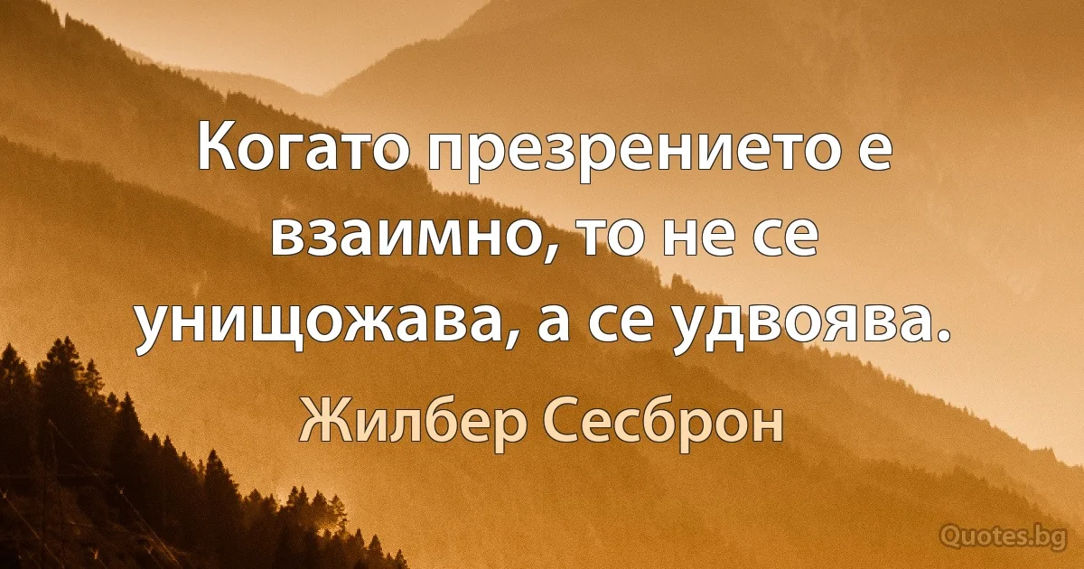 Когато презрението е взаимно, то не се унищожава, а се удвоява. (Жилбер Сесброн)