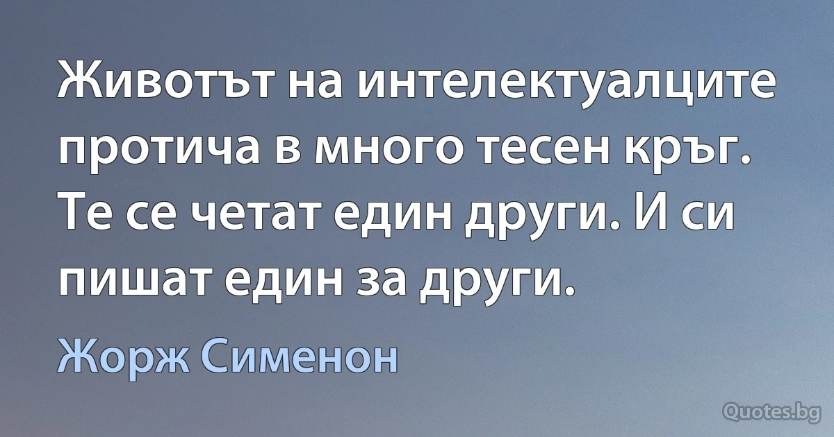 Животът на интелектуалците протича в много тесен кръг. Те се четат един други. И си пишат един за други. (Жорж Сименон)