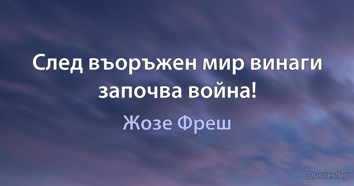 След въоръжен мир винаги започва война! (Жозе Фреш)