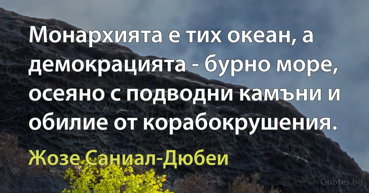 Монархията е тих океан, а демокрацията - бурно море, осеяно с подводни камъни и обилие от корабокрушения. (Жозе Саниал-Дюбеи)