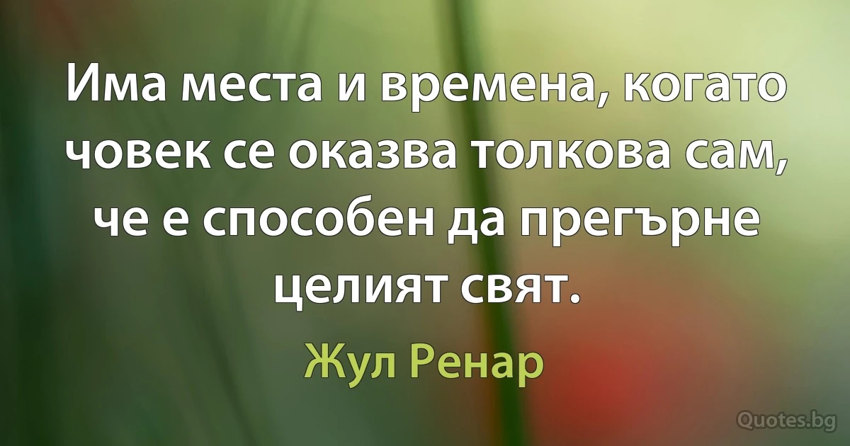 Има места и времена, когато човек се оказва толкова сам, че е способен да прегърне целият свят. (Жул Ренар)