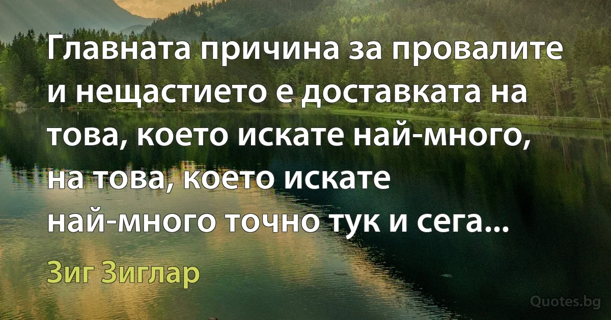 Главната причина за провалите и нещастието е доставката на това, което искате най-много, на това, което искате най-много точно тук и сега... (Зиг Зиглар)