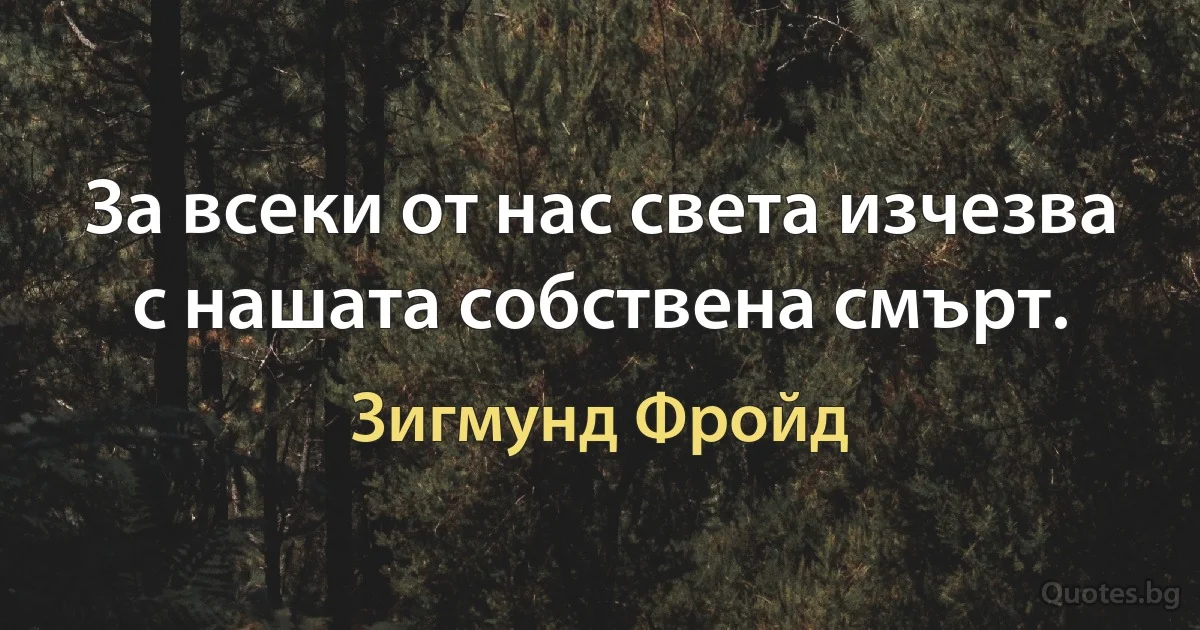 За всеки от нас света изчезва с нашата собствена смърт. (Зигмунд Фройд)