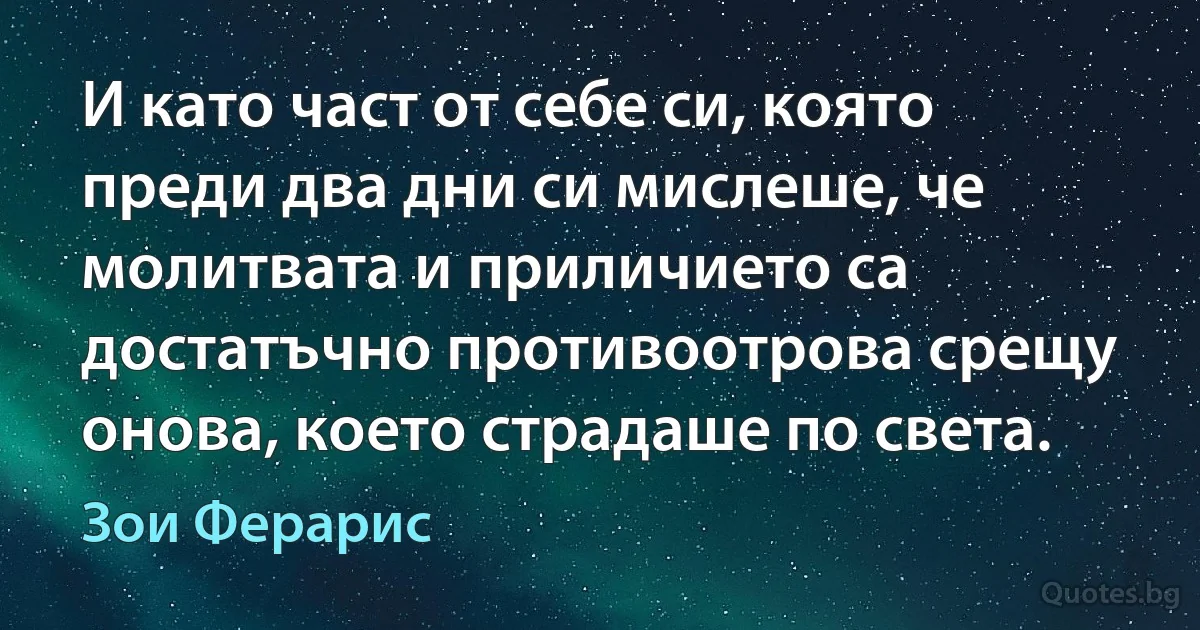 И като част от себе си, която преди два дни си мислеше, че молитвата и приличието са достатъчно противоотрова срещу онова, което страдаше по света. (Зои Ферарис)