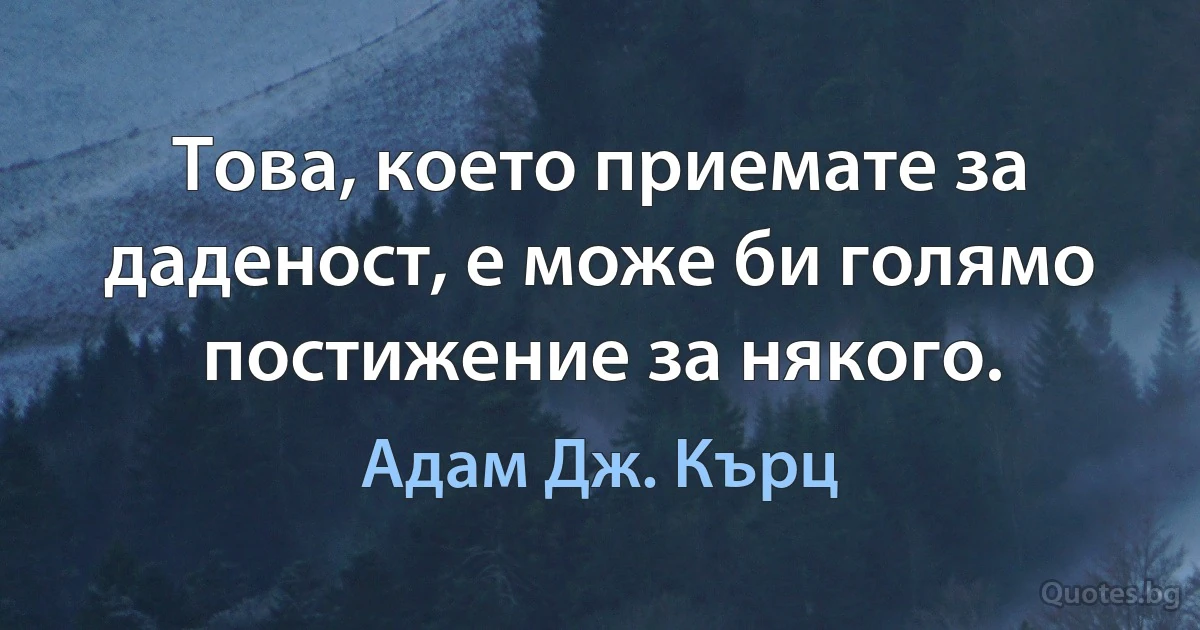 Това, което приемате за даденост, е може би голямо постижение за някого. (Адам Дж. Кърц)