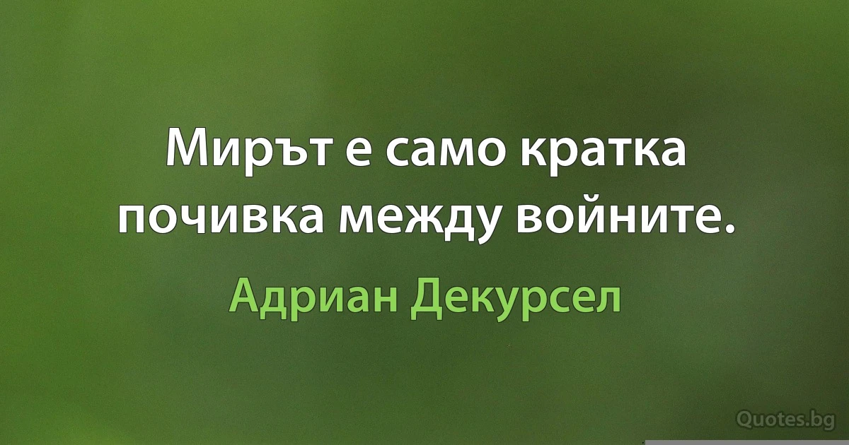 Мирът е само кратка почивка между войните. (Адриан Декурсел)