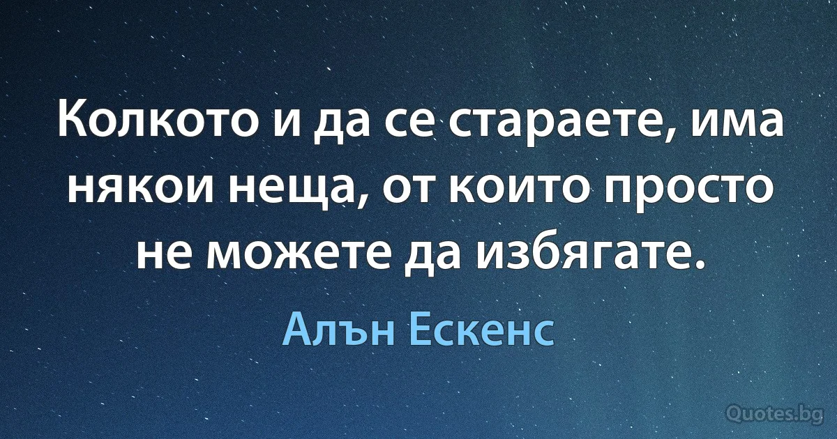 Колкото и да се стараете, има някои неща, от които просто не можете да избягате. (Алън Ескенс)