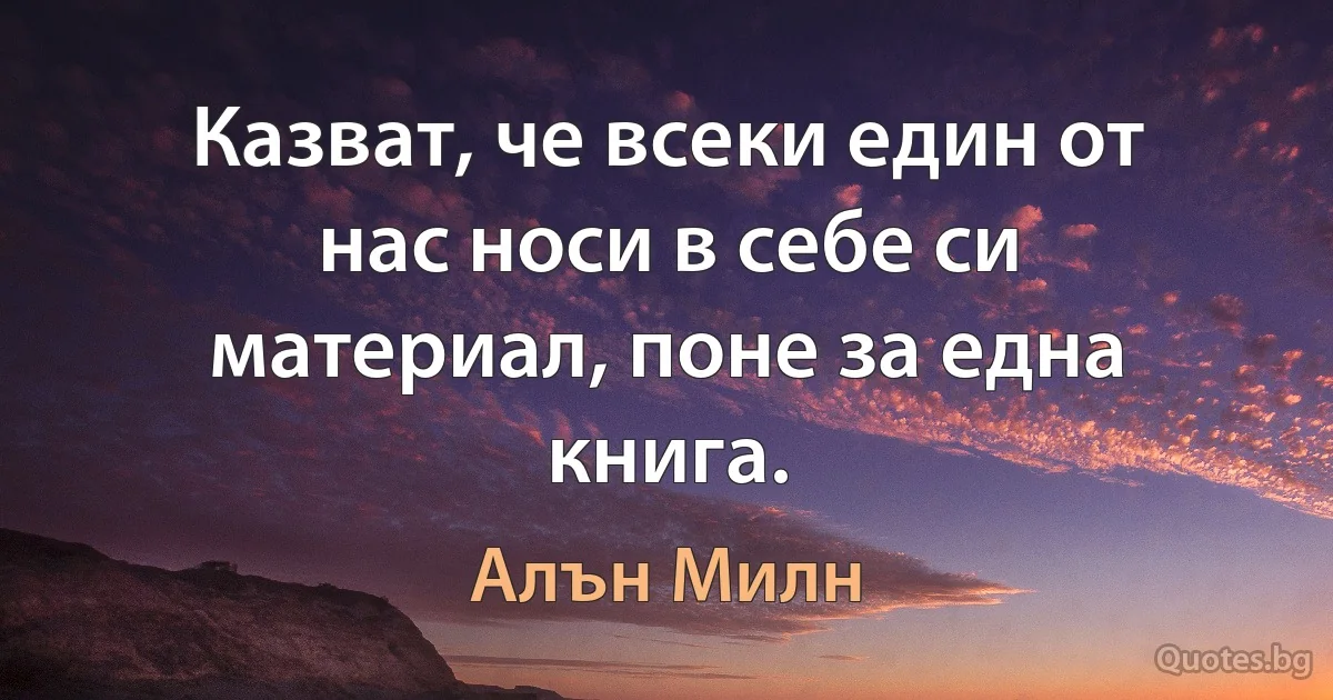 Казват, че всеки един от нас носи в себе си материал, поне за една книга. (Алън Милн)