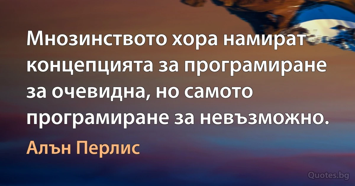 Мнозинството хора намират концепцията за програмиране за очевидна, но самото програмиране за невъзможно. (Алън Перлис)