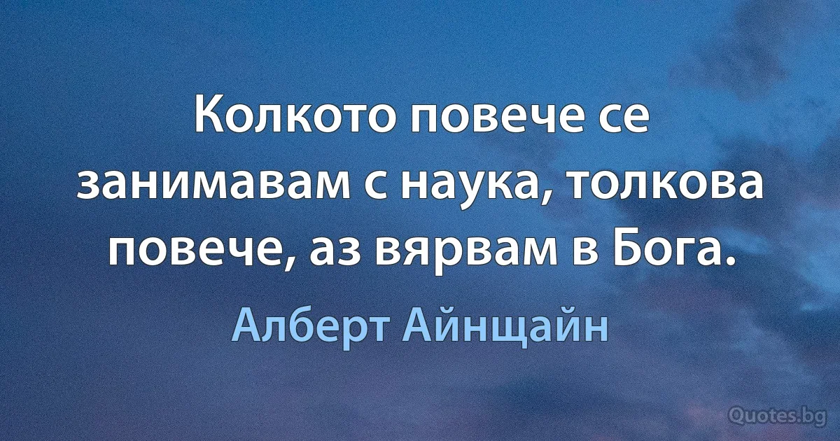 Колкото повече се занимавам с наука, толкова повече, аз вярвам в Бога. (Алберт Айнщайн)