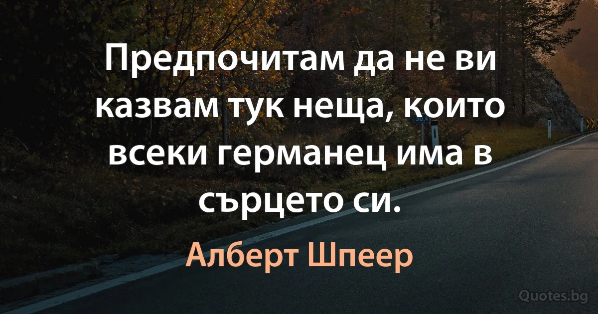 Предпочитам да не ви казвам тук неща, които всеки германец има в сърцето си. (Алберт Шпеер)