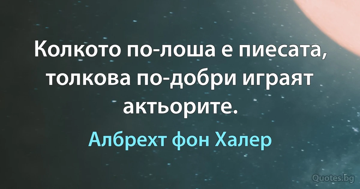 Колкото по-лоша е пиесата, толкова по-добри играят актьорите. (Албрехт фон Халер)