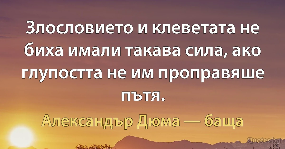 Злословието и клеветата не биха имали такава сила, ако глупостта не им проправяше пътя. (Александър Дюма — баща)