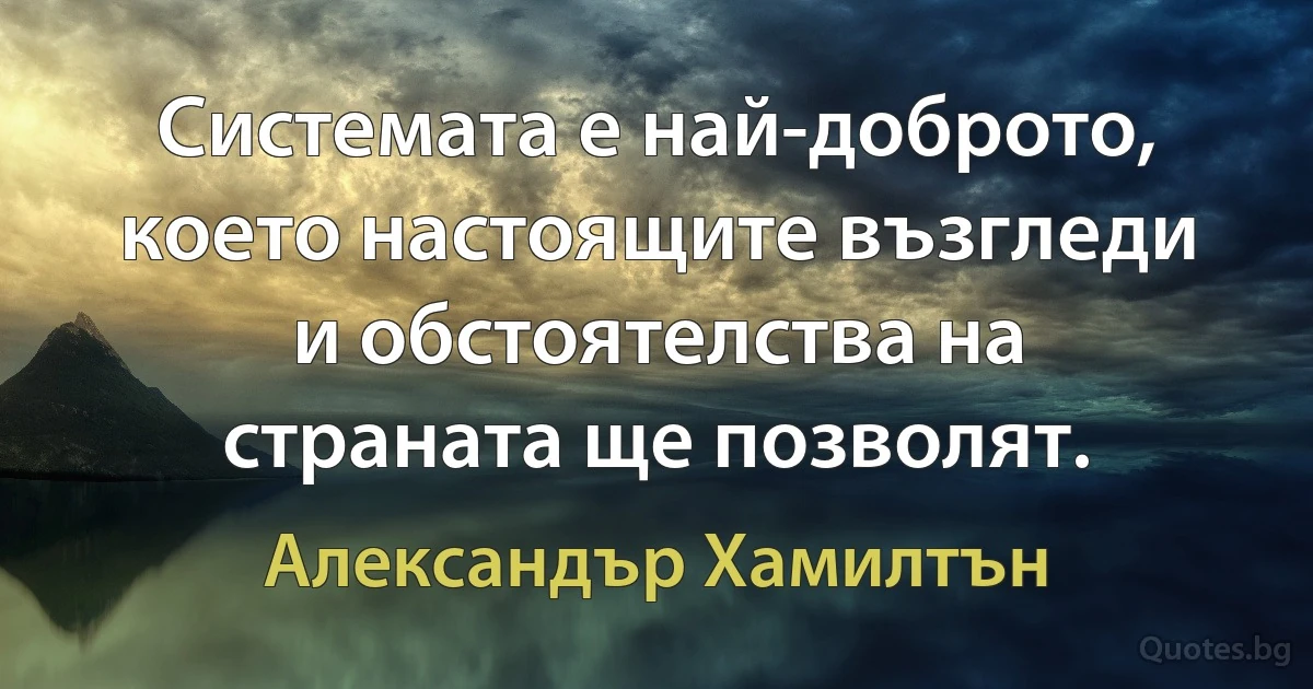 Системата е най-доброто, което настоящите възгледи и обстоятелства на страната ще позволят. (Александър Хамилтън)