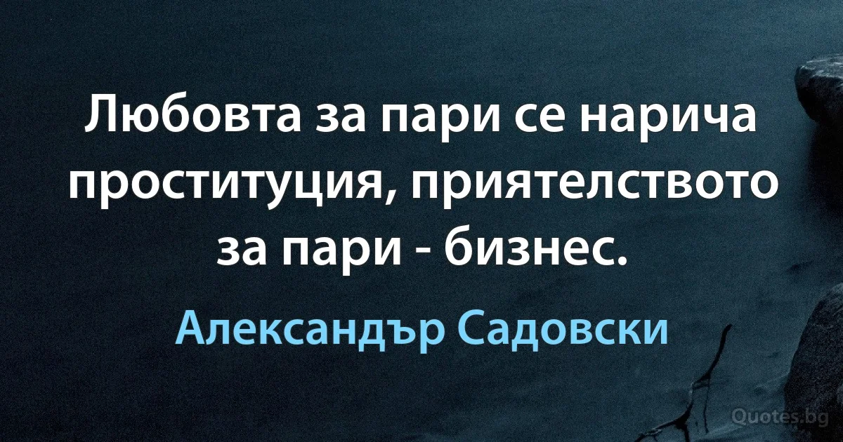 Любовта за пари се нарича проституция, приятелството за пари - бизнес. (Александър Садовски)