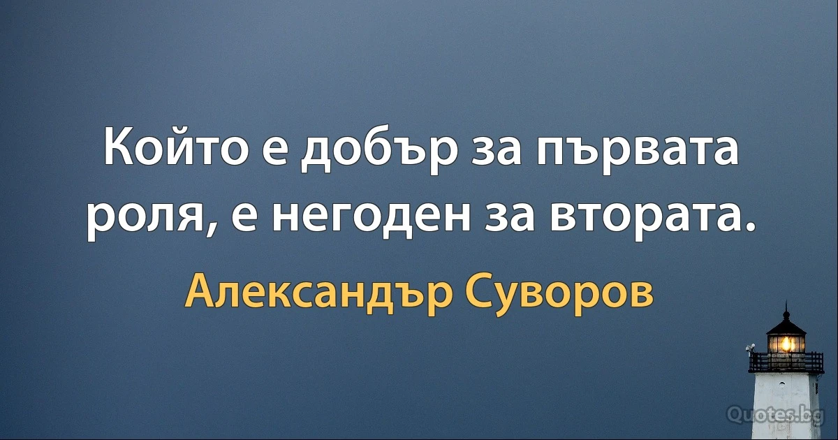 Който е добър за първата роля, е негоден за втората. (Александър Суворов)