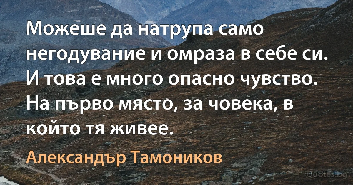 Можеше да натрупа само негодувание и омраза в себе си. И това е много опасно чувство. На първо място, за човека, в който тя живее. (Александър Тамоников)