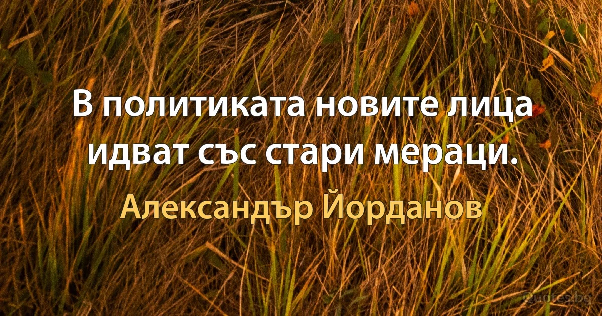 В политиката новите лица идват със стари мераци. (Александър Йорданов)