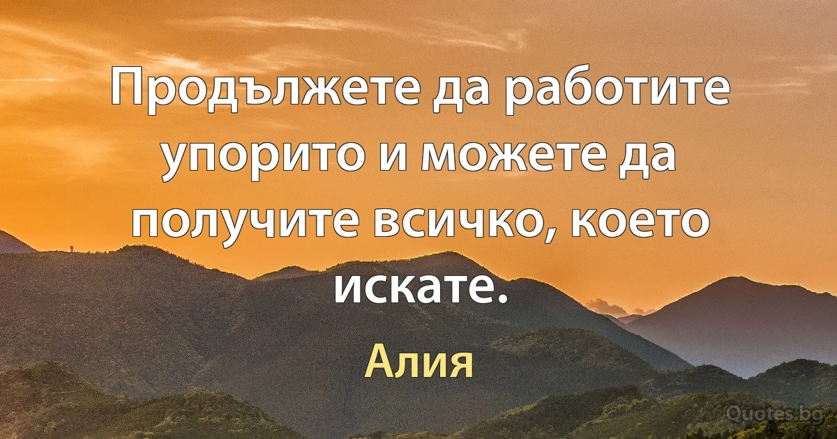 Продължете да работите упорито и можете да получите всичко, което искате. (Алия)