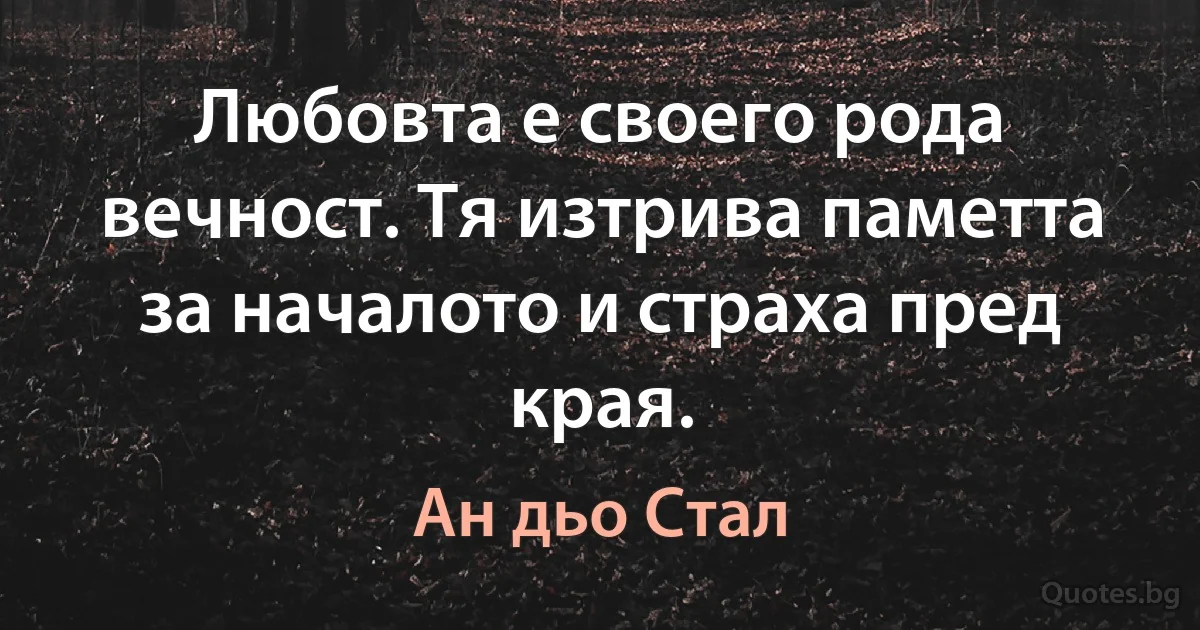 Любовта е своего рода вечност. Тя изтрива паметта за началото и страха пред края. (Ан дьо Стал)