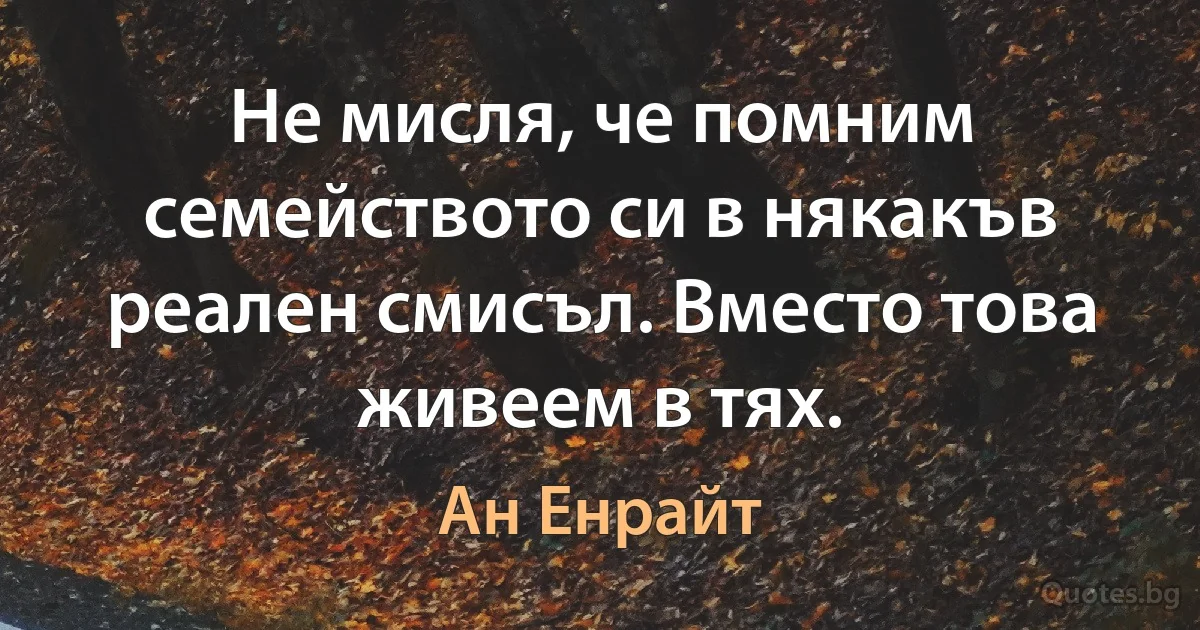 Не мисля, че помним семейството си в някакъв реален смисъл. Вместо това живеем в тях. (Ан Енрайт)