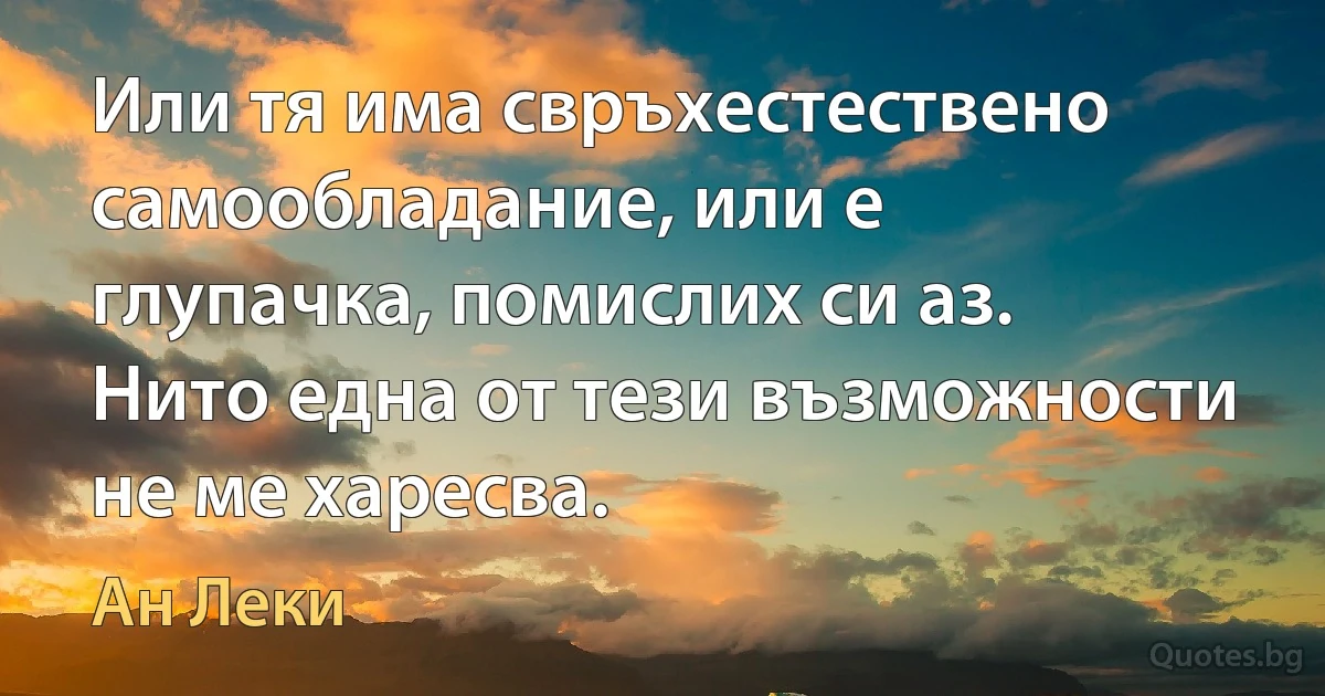 Или тя има свръхестествено самообладание, или е глупачка, помислих си аз. Нито една от тези възможности не ме харесва. (Ан Леки)