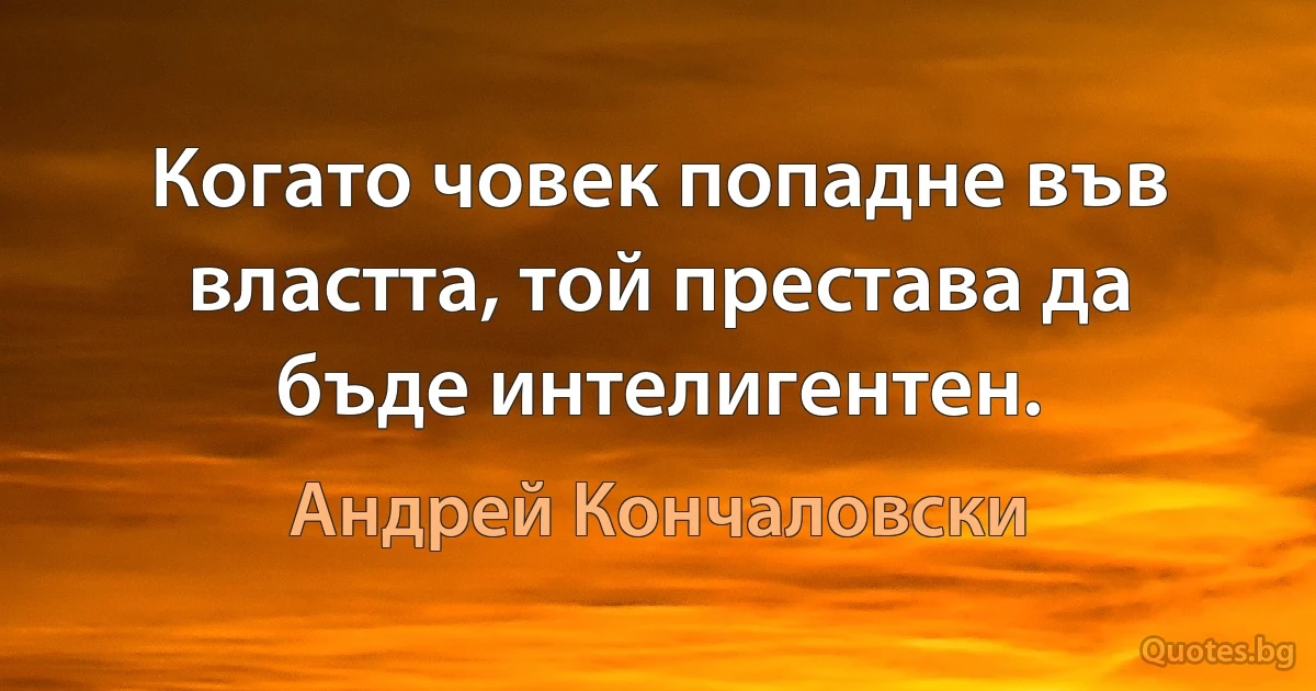 Когато човек попадне във властта, той престава да бъде интелигентен. (Андрей Кончаловски)