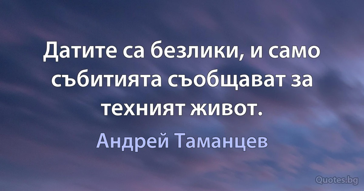 Датите са безлики, и само събитията съобщават за техният живот. (Андрей Таманцев)