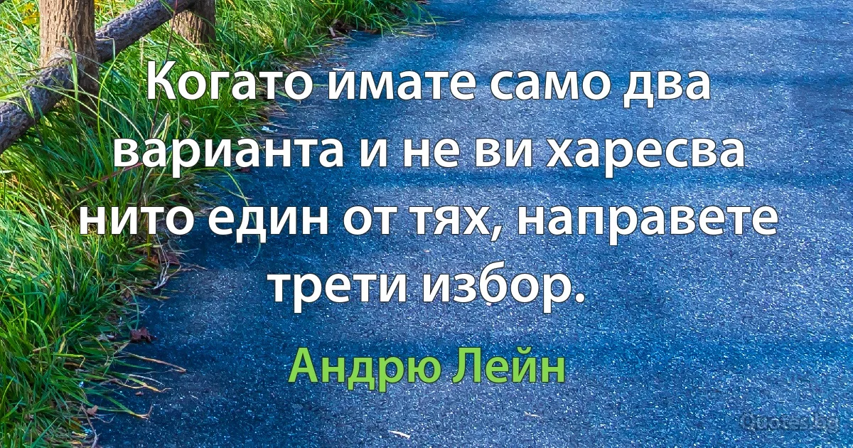 Когато имате само два варианта и не ви харесва нито един от тях, направете трети избор. (Андрю Лейн)