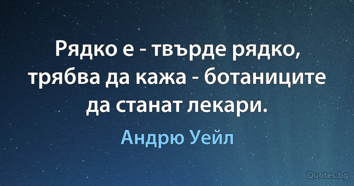 Рядко е - твърде рядко, трябва да кажа - ботаниците да станат лекари. (Андрю Уейл)