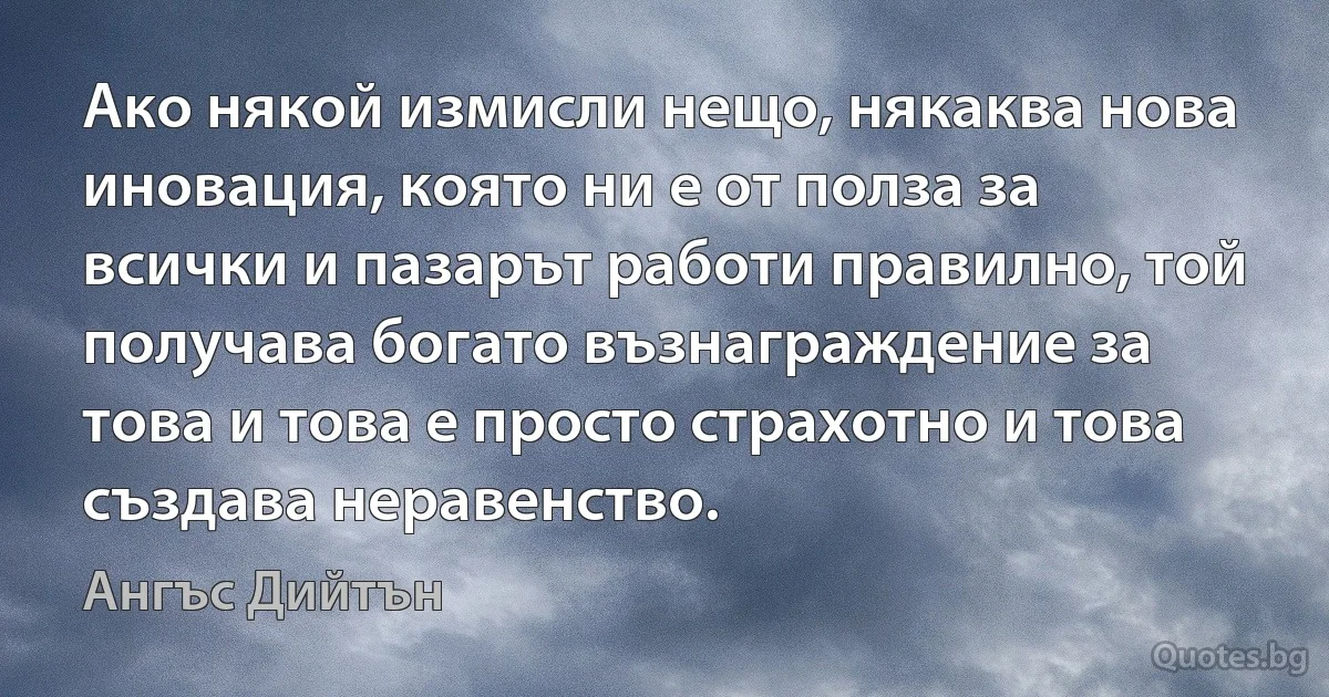 Ако някой измисли нещо, някаква нова иновация, която ни е от полза за всички и пазарът работи правилно, той получава богато възнаграждение за това и това е просто страхотно и това създава неравенство. (Ангъс Дийтън)