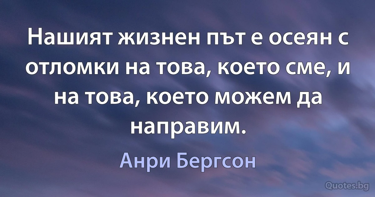 Нашият жизнен път е осеян с отломки на това, което сме, и на това, което можем да направим. (Анри Бергсон)