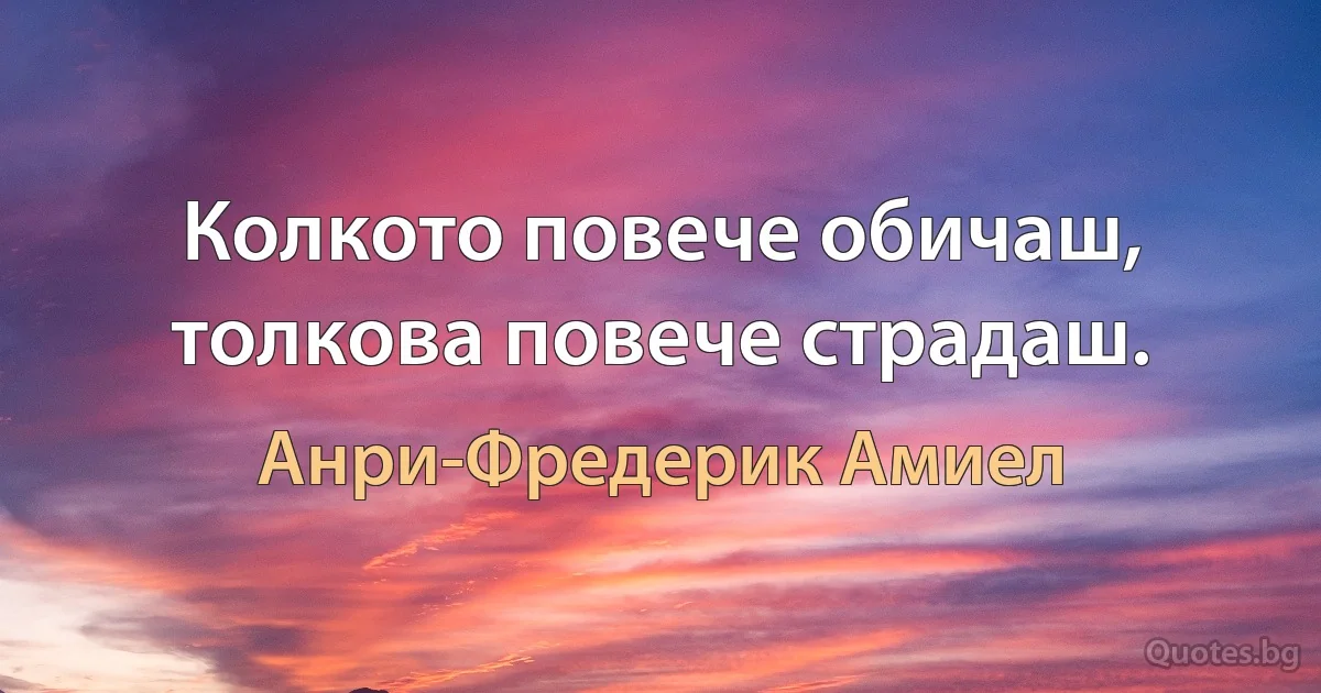 Колкото повече обичаш, толкова повече страдаш. (Анри-Фредерик Амиел)