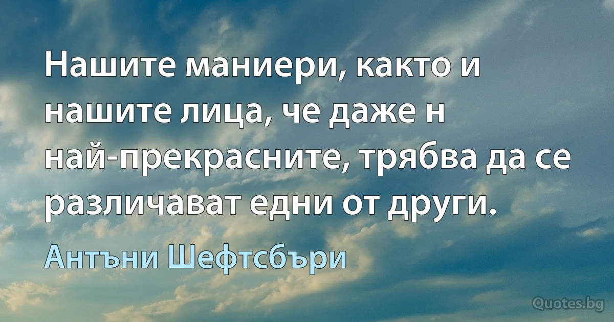 Нашите маниери, както и нашите лица, че даже н най-прекрасните, трябва да се различават едни от други. (Антъни Шефтсбъри)