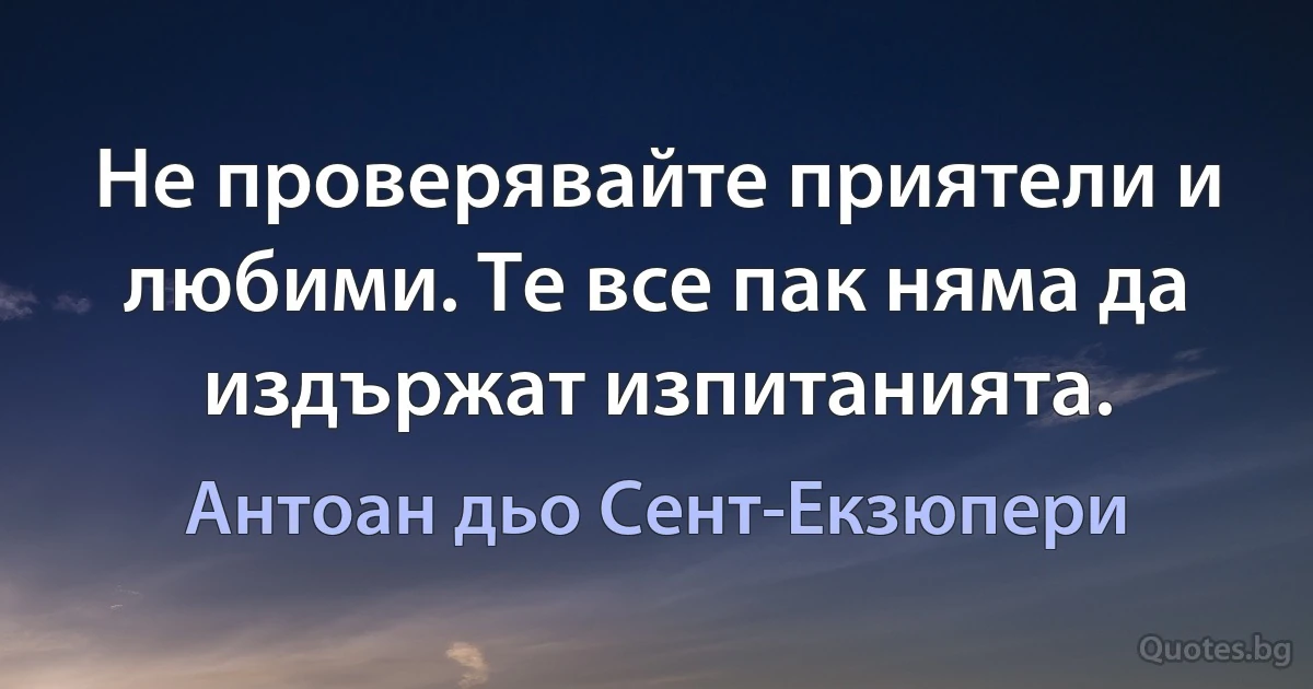 Не проверявайте приятели и любими. Те все пак няма да издържат изпитанията. (Антоан дьо Сент-Екзюпери)