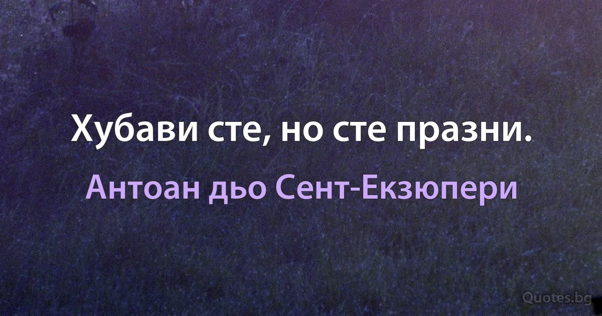 Хубави сте, но сте празни. (Антоан дьо Сент-Екзюпери)