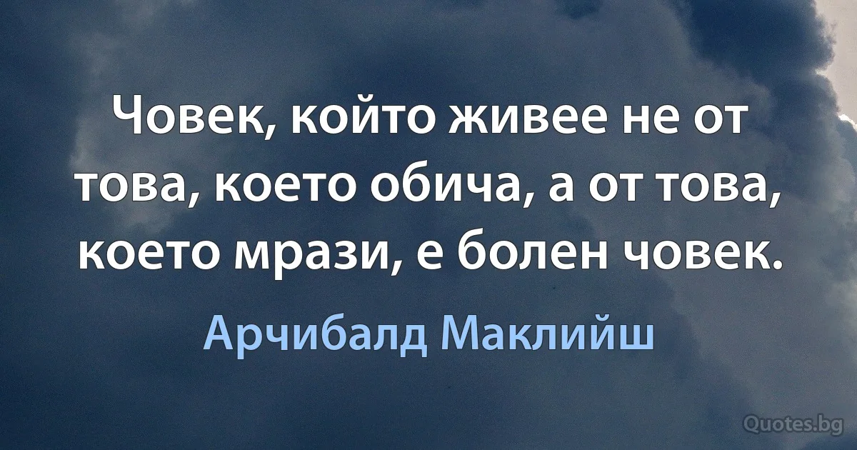 Човек, който живее не от това, което обича, а от това, което мрази, е болен човек. (Арчибалд Маклийш)